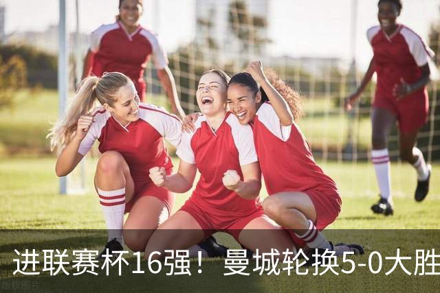 进联赛杯16强！曼城轮换5-0大胜诺维奇 17岁桑巴双响新援阿兰传射